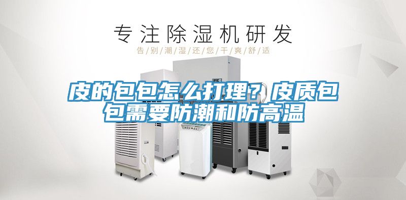 亚洲乱码一区二区三区 皮的包包怎么打理？皮质包包需要防潮和防高温