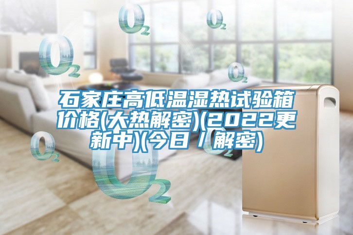 石家庄高低温湿热试验箱价格(大热解密)(2022更新中)(今日／解密)