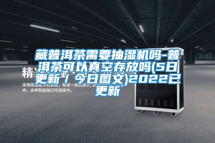 藏普洱茶需要抽湿机吗-普洱茶可以真空存放吗(5日更新／今日图文)2022已更新
