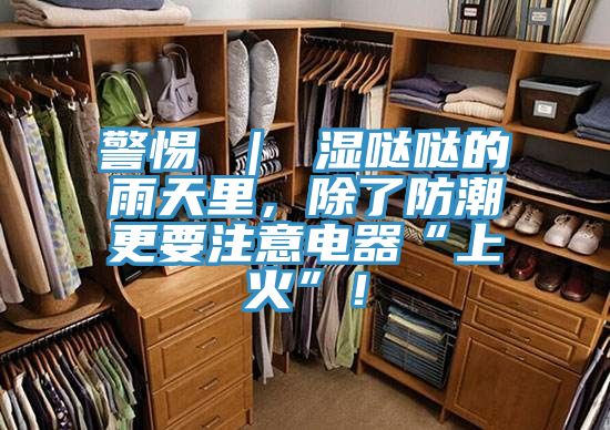 亚洲乱码一区二区三区 警惕 ｜ 湿哒哒的雨天里，除了防潮更要注意电器“上火”！