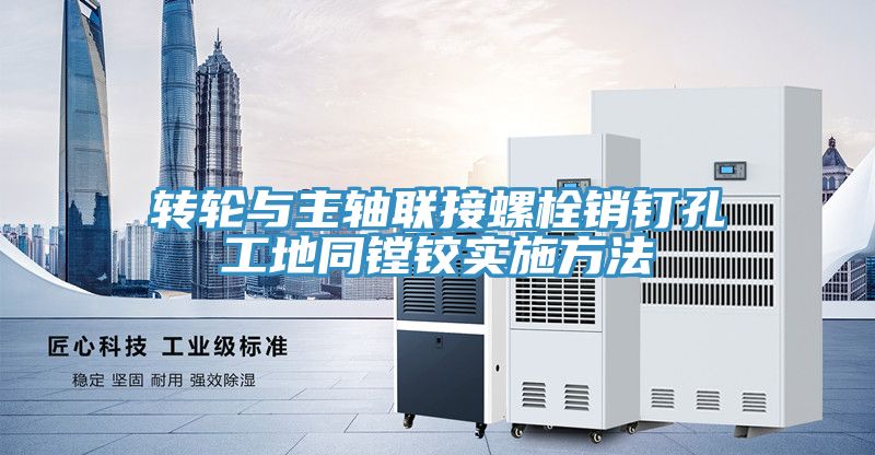 亚洲乱码一区二区三区 转轮与主轴联接螺栓销钉孔工地同镗铰实施方法