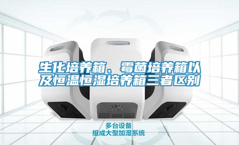 亚洲欧美一级特黄大片 生化培养箱、霉菌培养箱以及恒温恒湿培养箱三者区别