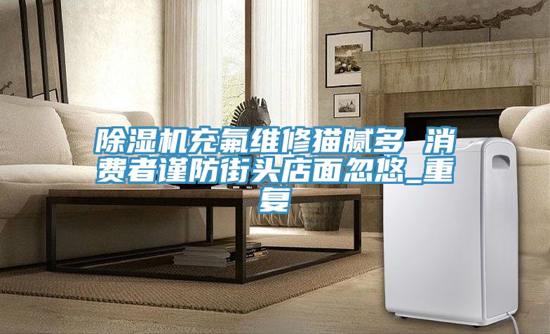 亚洲人成综合第一网站 除湿机充氟维修猫腻多 消费者谨防街头店面忽悠_重复