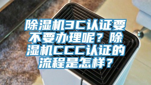亚洲欧美一级特黄大片 除湿机3C认证要不要办理呢？除湿机CCC认证的流程是怎样？