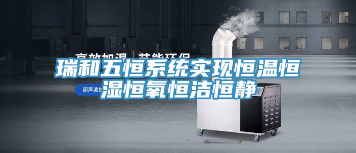亚洲欧美一级特黄大片 瑞和五恒系统实现恒温恒湿恒氧恒洁恒静