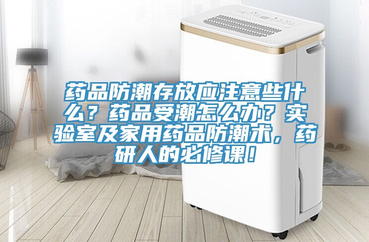 药品防潮存放应注意些什么？药品受潮怎么办？实验室及家用药品防潮术，药研人的必修课！
