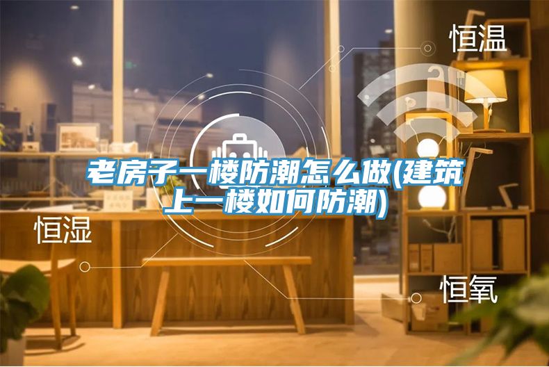 亚洲欧美一级特黄大片 老房子一楼防潮怎么做(建筑上一楼如何防潮)