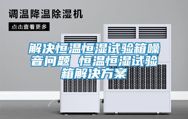 亚洲欧美一级特黄大片 解决恒温恒湿试验箱噪音问题 恒温恒湿试验箱解决方案