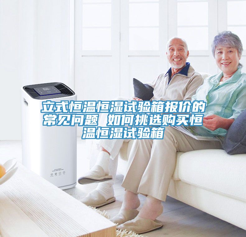亚洲欧美一级特黄大片 立式恒温恒湿试验箱报价的常见问题 如何挑选购买恒温恒湿试验箱