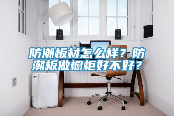 亚洲乱码一区二区三区 防潮板材怎么样？防潮板做橱柜好不好？