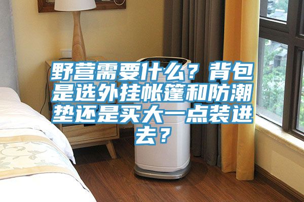 亚洲乱码一区二区三区 野营需要什么？背包是选外挂帐篷和防潮垫还是买大一点装进去？