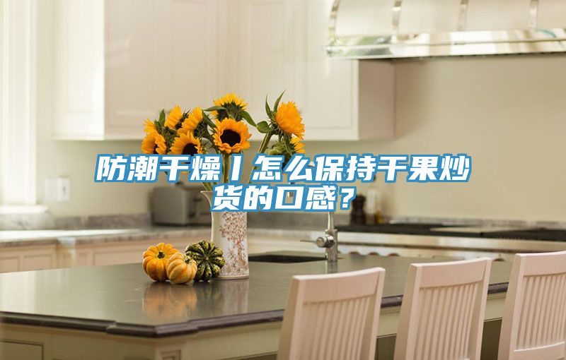 亚洲欧美一级特黄大片 防潮干燥丨怎么保持干果炒货的口感？