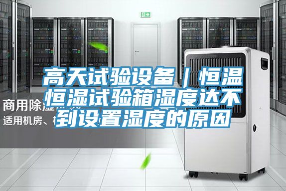 亚洲欧美一级特黄大片 高天试验设备｜恒温恒湿试验箱湿度达不到设置湿度的原因