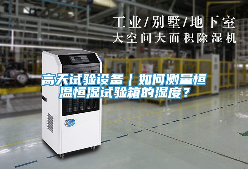 亚洲乱码一区二区三区 高天试验设备｜如何测量恒温恒湿试验箱的湿度？