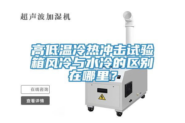 亚洲欧美一级特黄大片 高低温冷热冲击试验箱风冷与水冷的区别在哪里？